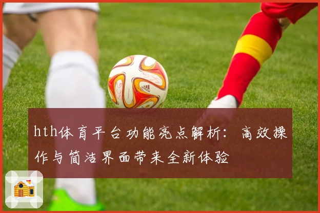 hth体育平台功能亮点解析：高效操作与简洁界面带来全新体验