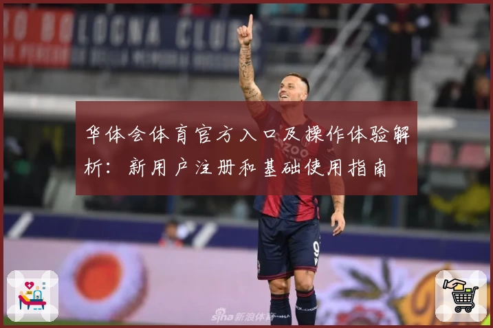 华体会体育官方入口及操作体验解析：新用户注册和基础使用指南