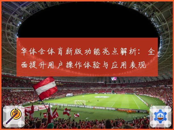 华体会体育新版功能亮点解析：全面提升用户操作体验与应用表现