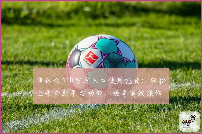华体会hth官方入口使用指南：轻松上手全新平台功能，畅享高效操作体验