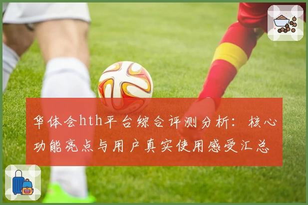 华体会hth平台综合评测分析：核心功能亮点与用户真实使用感受汇总
