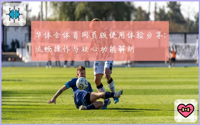 华体会体育网页版使用体验分享：流畅操作与核心功能解析