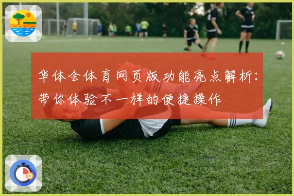 华体会体育网页版功能亮点解析：带你体验不一样的便捷操作