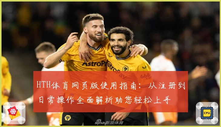 HTH体育网页版使用指南：从注册到日常操作全面解析助您轻松上手