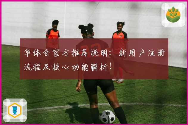 华体会官方推荐说明：新用户注册流程及核心功能解析！
