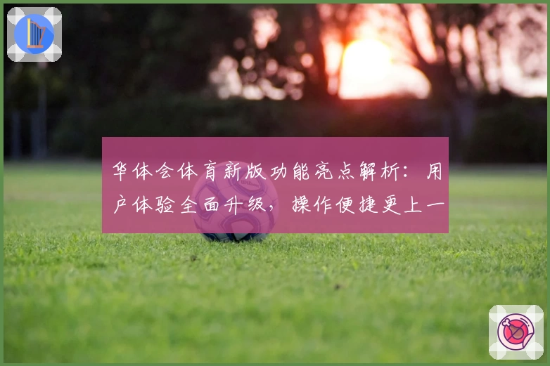 华体会体育新版功能亮点解析：用户体验全面升级，操作便捷更上一层楼