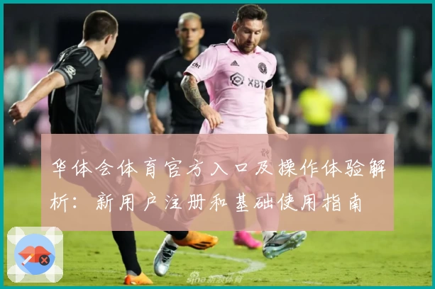 华体会体育官方入口及操作体验解析：新用户注册和基础使用指南