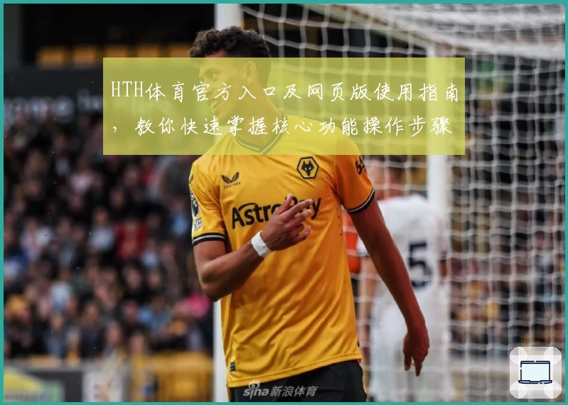 HTH体育官方入口及网页版使用指南，教你快速掌握核心功能操作步骤