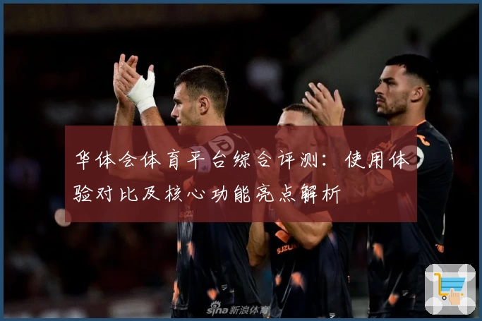 华体会体育平台综合评测：使用体验对比及核心功能亮点解析