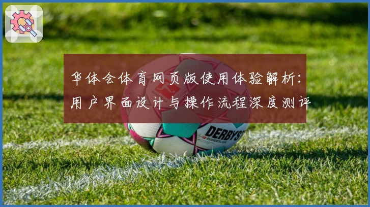 华体会体育网页版使用体验解析：用户界面设计与操作流程深度测评