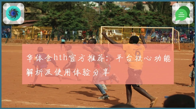 华体会hth官方推荐：平台核心功能解析及使用体验分享
