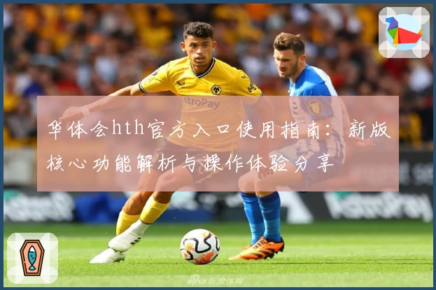 华体会hth官方入口使用指南：新版核心功能解析与操作体验分享