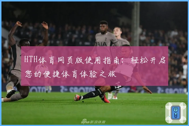 HTH体育网页版使用指南：轻松开启您的便捷体育体验之旅