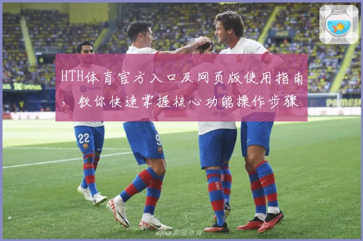 HTH体育官方入口及网页版使用指南，教你快速掌握核心功能操作步骤