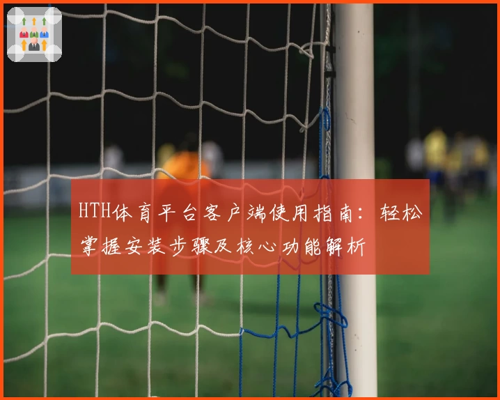HTH体育平台客户端使用指南：轻松掌握安装步骤及核心功能解析