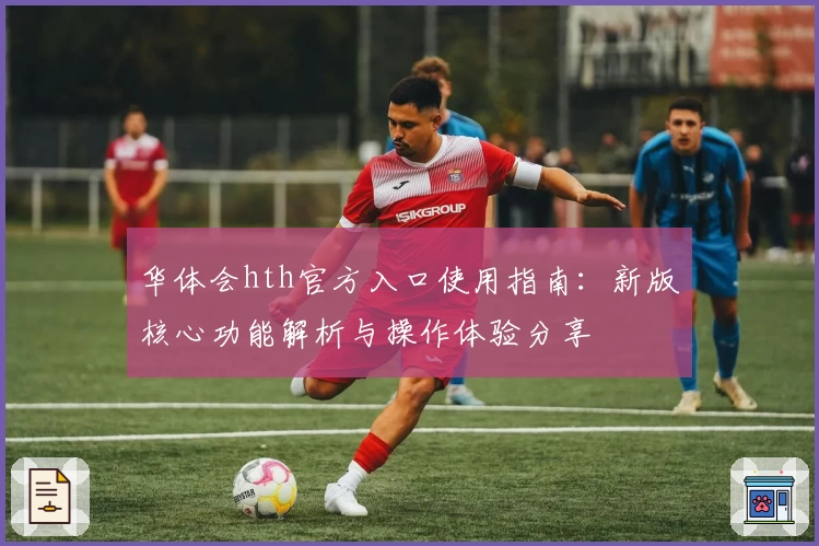 华体会hth官方入口使用指南：新版核心功能解析与操作体验分享