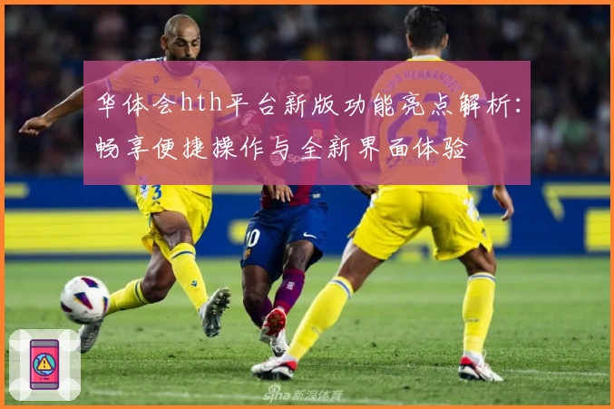 华体会hth平台新版功能亮点解析：畅享便捷操作与全新界面体验