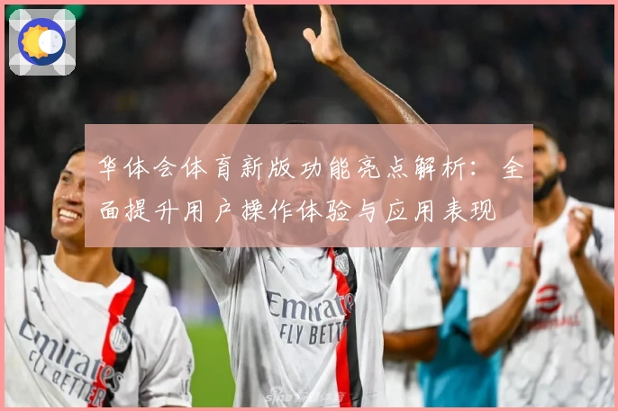 华体会体育新版功能亮点解析：全面提升用户操作体验与应用表现