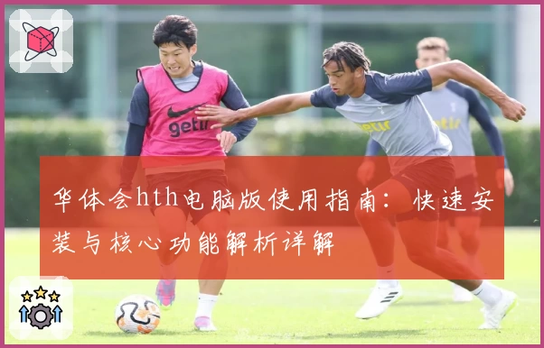 华体会hth电脑版使用指南：快速安装与核心功能解析详解