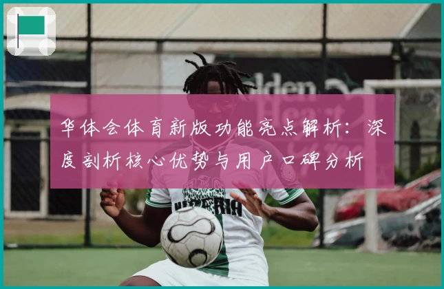 华体会体育新版功能亮点解析：深度剖析核心优势与用户口碑分析