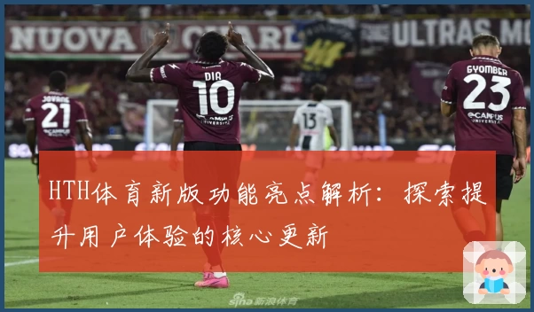 HTH体育新版功能亮点解析：探索提升用户体验的核心更新