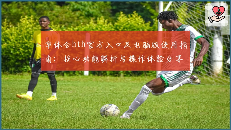 华体会hth官方入口及电脑版使用指南：核心功能解析与操作体验分享