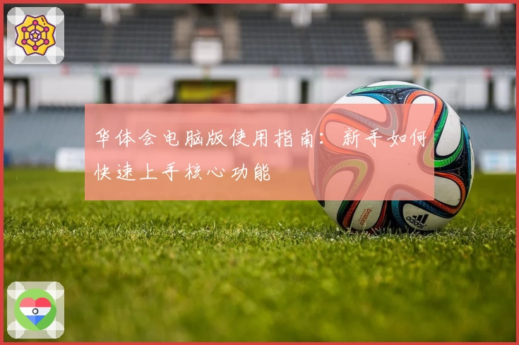 华体会电脑版使用指南：新手如何快速上手核心功能