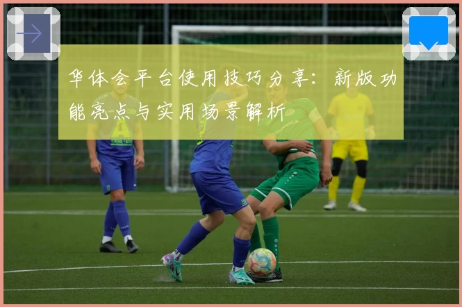 华体会平台使用技巧分享：新版功能亮点与实用场景解析