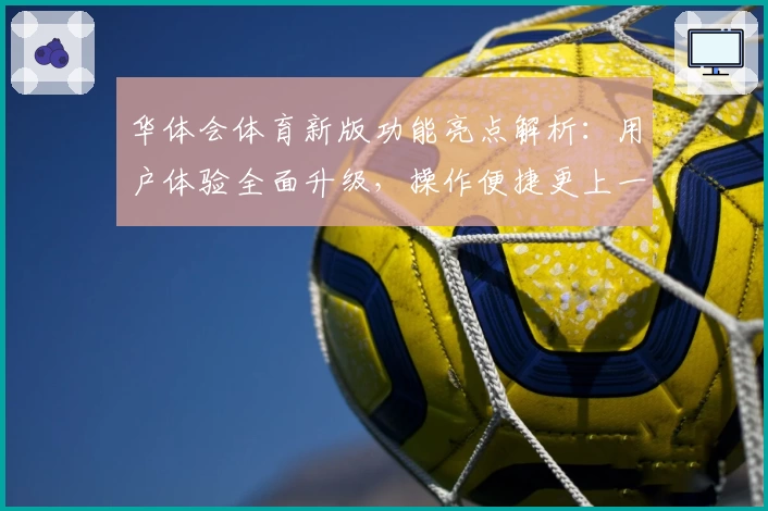华体会体育新版功能亮点解析：用户体验全面升级，操作便捷更上一层楼